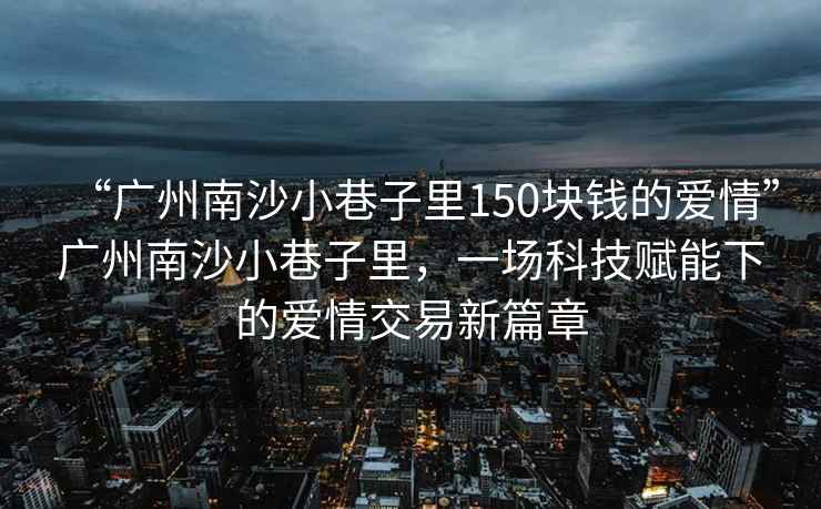 “广州南沙小巷子里150块钱的爱情”广州南沙小巷子里，一场科技赋能下的爱情交易新篇章