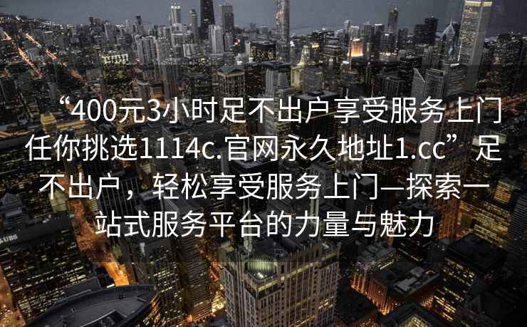 “400元3小时足不出户享受服务上门任你挑选1114c.官网永久地址1.cc”足不出户，轻松享受服务上门—探索一站式服务平台的力量与魅力