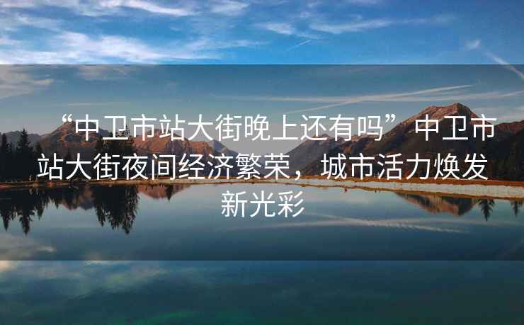 “中卫市站大街晚上还有吗”中卫市站大街夜间经济繁荣，城市活力焕发新光彩