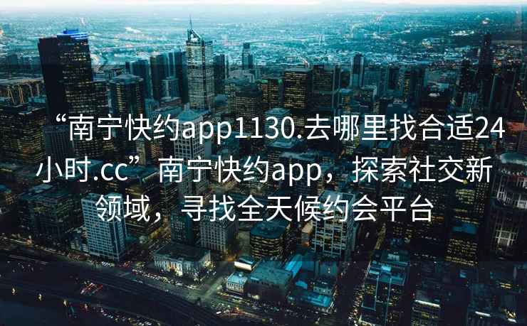 “南宁快约app1130.去哪里找合适24小时.cc”南宁快约app，探索社交新领域，寻找全天候约会平台