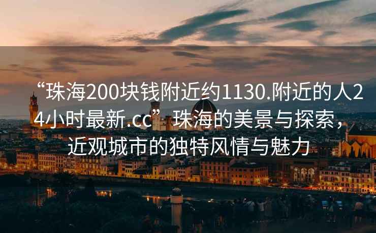 “珠海200块钱附近约1130.附近的人24小时最新.cc”珠海的美景与探索，近观城市的独特风情与魅力