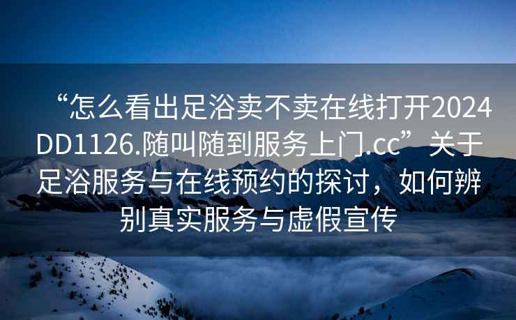 “怎么看出足浴卖不卖在线打开2024DD1126.随叫随到服务上门.cc”关于足浴服务与在线预约的探讨，如何辨别真实服务与虚假宣传