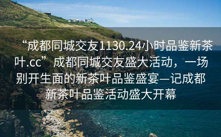 “成都同城交友1130.24小时品鉴新茶叶.cc”成都同城交友盛大活动，一场别开生面的新茶叶品鉴盛宴—记成都新茶叶品鉴活动盛大开幕