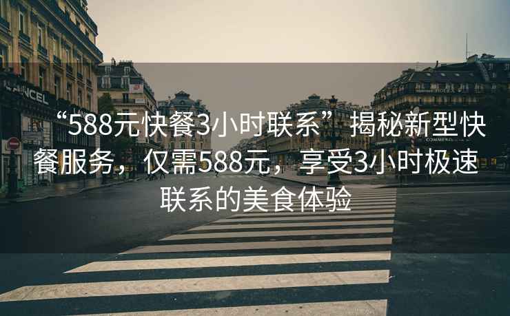 “588元快餐3小时联系”揭秘新型快餐服务，仅需588元，享受3小时极速联系的美食体验