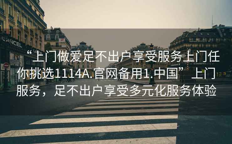 “上门做爱足不出户享受服务上门任你挑选1114A.官网备用1.中国”上门服务，足不出户享受多元化服务体验