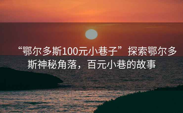 “鄂尔多斯100元小巷子”探索鄂尔多斯神秘角落，百元小巷的故事