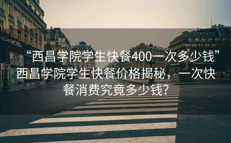 “西昌学院学生快餐400一次多少钱”西昌学院学生快餐价格揭秘，一次快餐消费究竟多少钱？