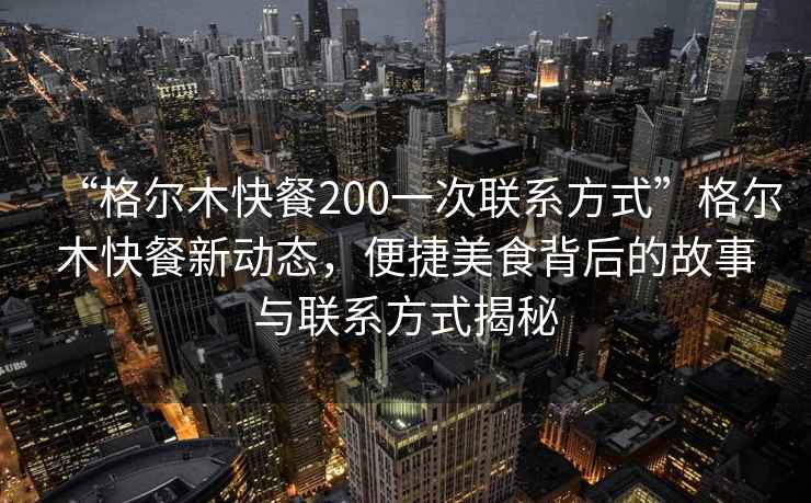 “格尔木快餐200一次联系方式”格尔木快餐新动态，便捷美食背后的故事与联系方式揭秘