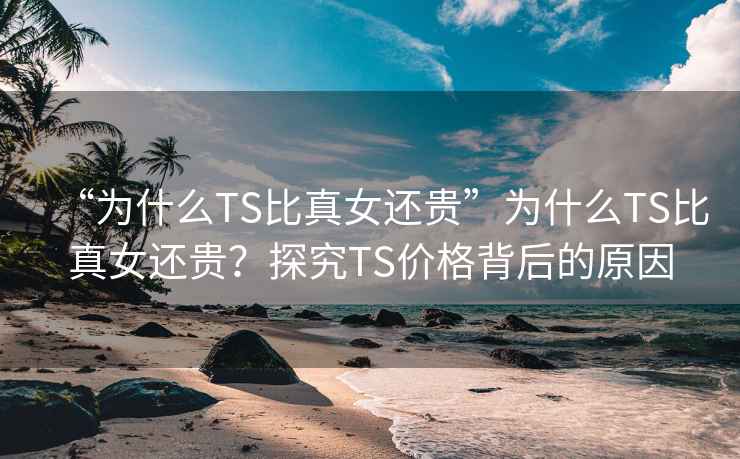 “为什么TS比真女还贵”为什么TS比真女还贵？探究TS价格背后的原因