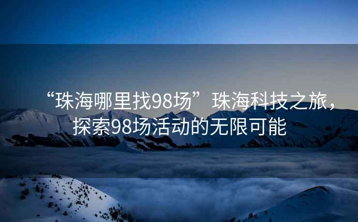 “珠海哪里找98场”珠海科技之旅，探索98场活动的无限可能