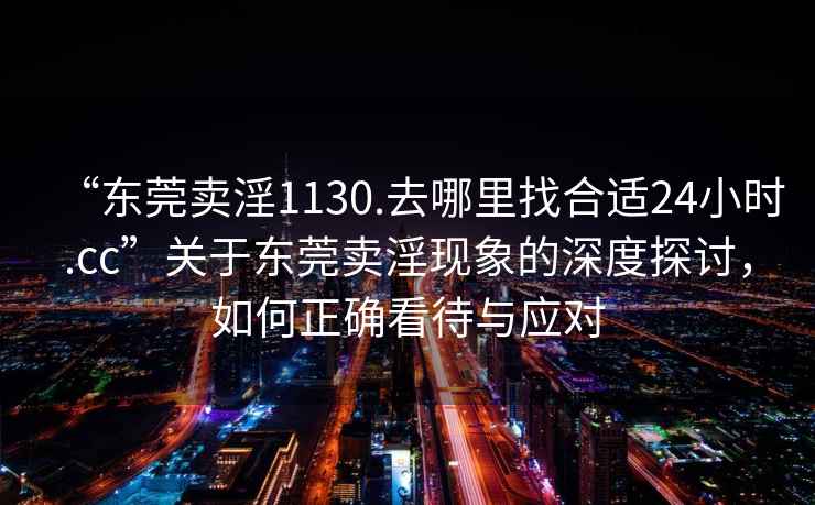 “东莞卖淫1130.去哪里找合适24小时.cc”关于东莞卖淫现象的深度探讨，如何正确看待与应对