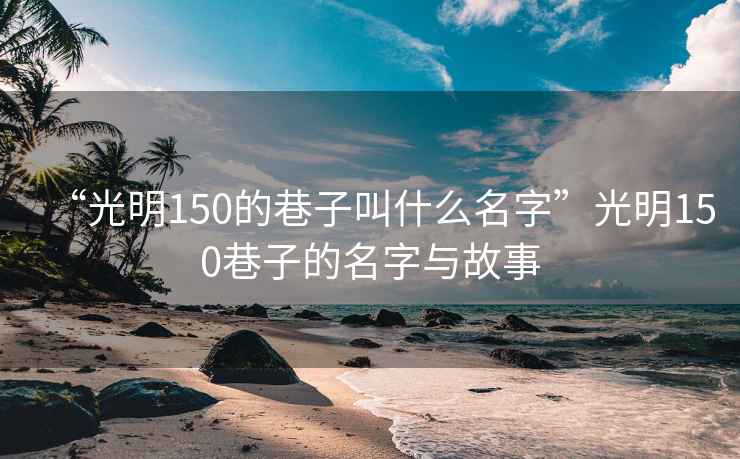 “光明150的巷子叫什么名字”光明150巷子的名字与故事