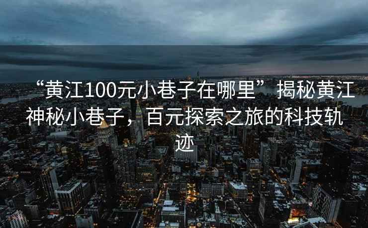 “黄江100元小巷子在哪里”揭秘黄江神秘小巷子，百元探索之旅的科技轨迹