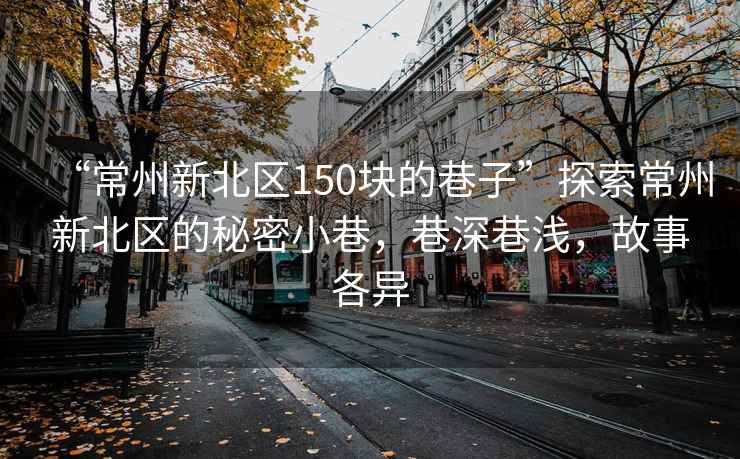 “常州新北区150块的巷子”探索常州新北区的秘密小巷，巷深巷浅，故事各异