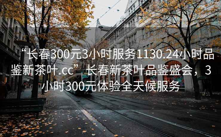 “长春300元3小时服务1130.24小时品鉴新茶叶.cc”长春新茶叶品鉴盛会，3小时300元体验全天候服务