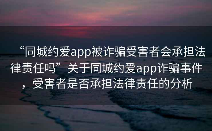 “同城约爱app被诈骗受害者会承担法律责任吗”关于同城约爱app诈骗事件，受害者是否承担法律责任的分析