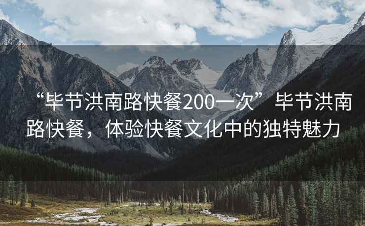 “毕节洪南路快餐200一次”毕节洪南路快餐，体验快餐文化中的独特魅力