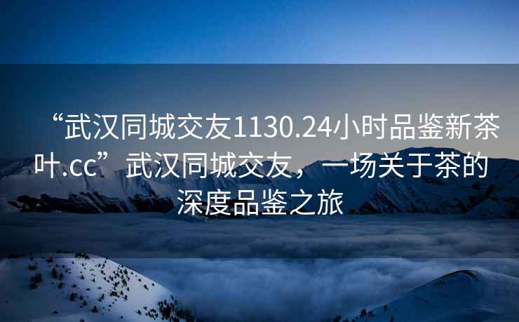 “武汉同城交友1130.24小时品鉴新茶叶.cc”武汉同城交友，一场关于茶的深度品鉴之旅