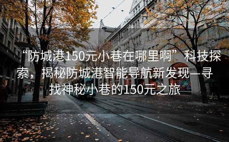 “防城港150元小巷在哪里啊”科技探索，揭秘防城港智能导航新发现—寻找神秘小巷的150元之旅