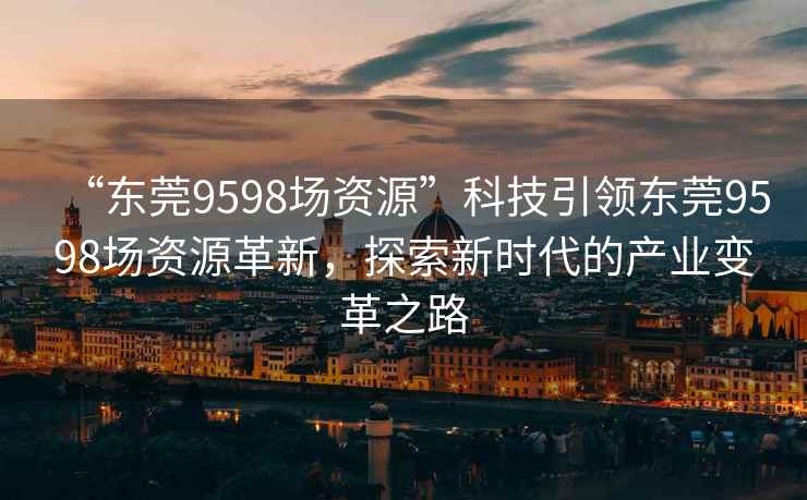 “东莞9598场资源”科技引领东莞9598场资源革新，探索新时代的产业变革之路