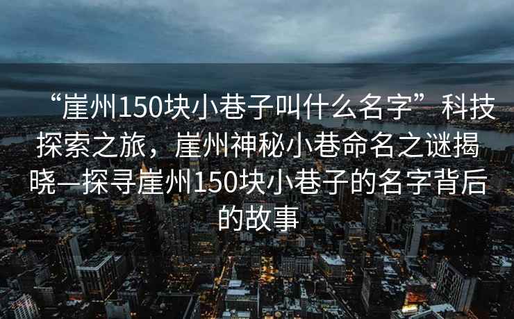 “崖州150块小巷子叫什么名字”科技探索之旅，崖州神秘小巷命名之谜揭晓—探寻崖州150块小巷子的名字背后的故事