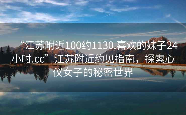 “江苏附近100约1130.喜欢的妹子24小时.cc”江苏附近约见指南，探索心仪女子的秘密世界