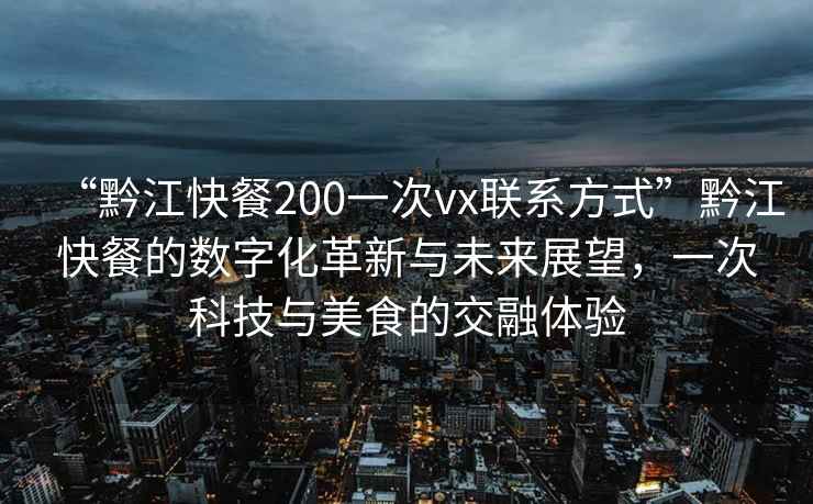 “黔江快餐200一次vx联系方式”黔江快餐的数字化革新与未来展望，一次科技与美食的交融体验