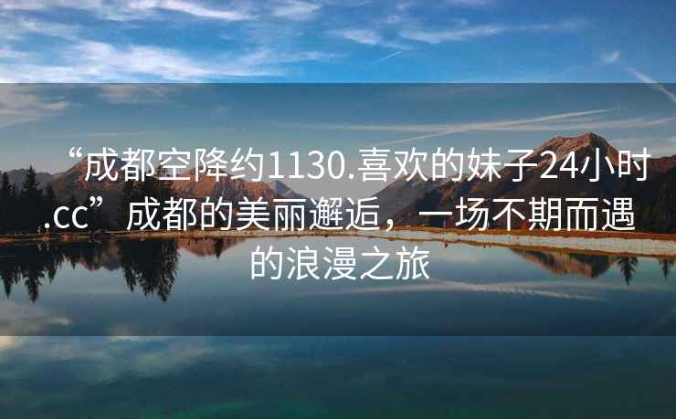 “成都空降约1130.喜欢的妹子24小时.cc”成都的美丽邂逅，一场不期而遇的浪漫之旅