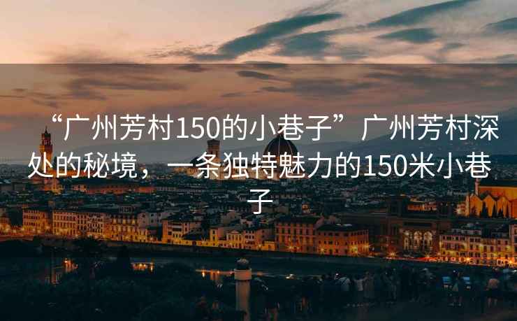 “广州芳村150的小巷子”广州芳村深处的秘境，一条独特魅力的150米小巷子