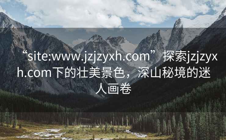 “site:www.jzjzyxh.com”探索jzjzyxh.com下的壮美景色，深山秘境的迷人画卷