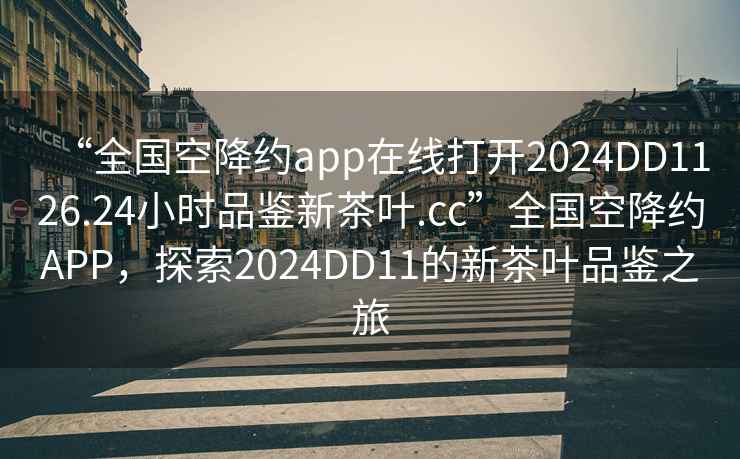 “全国空降约app在线打开2024DD1126.24小时品鉴新茶叶.cc”全国空降约APP，探索2024DD11的新茶叶品鉴之旅