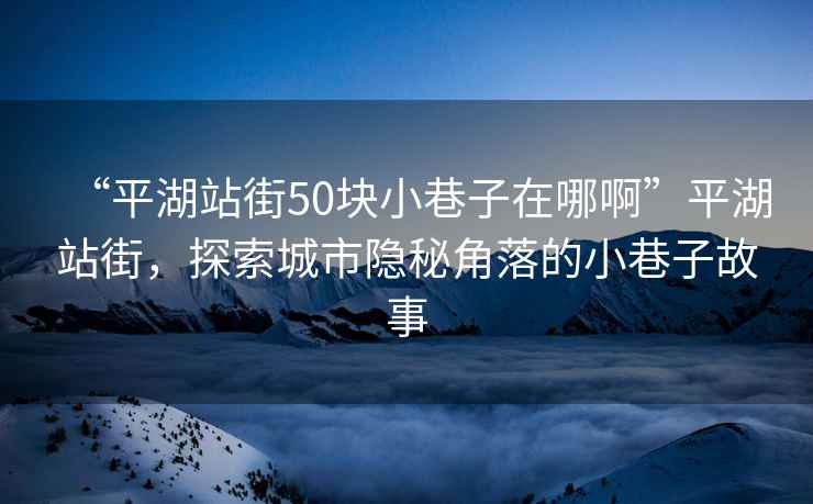 “平湖站街50块小巷子在哪啊”平湖站街，探索城市隐秘角落的小巷子故事