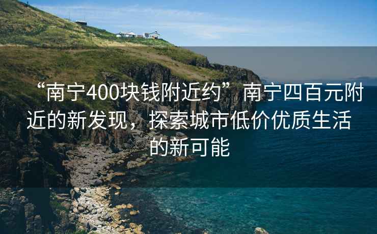 “南宁400块钱附近约”南宁四百元附近的新发现，探索城市低价优质生活的新可能