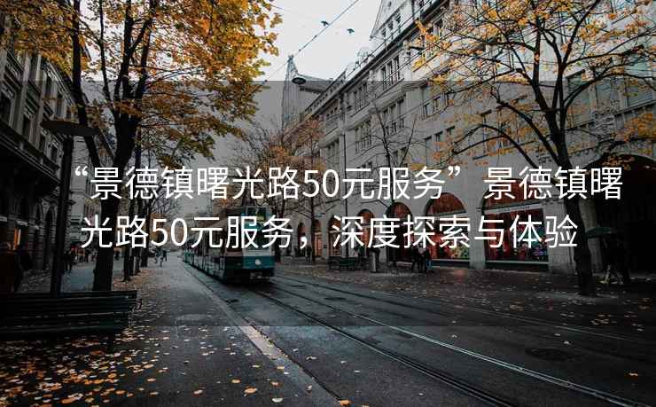 “景德镇曙光路50元服务”景德镇曙光路50元服务，深度探索与体验