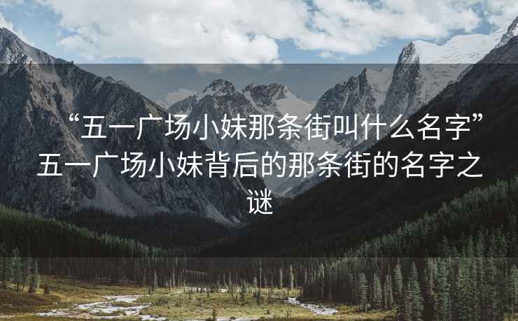 “五一广场小妹那条街叫什么名字”五一广场小妹背后的那条街的名字之谜