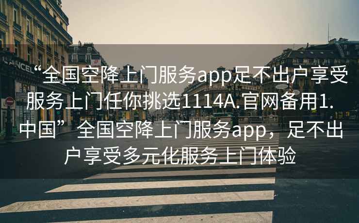 “全国空降上门服务app足不出户享受服务上门任你挑选1114A.官网备用1.中国”全国空降上门服务app，足不出户享受多元化服务上门体验