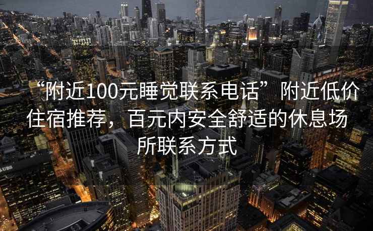 “附近100元睡觉联系电话”附近低价住宿推荐，百元内安全舒适的休息场所联系方式