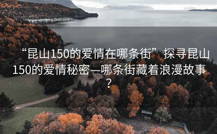 “昆山150的爱情在哪条街”探寻昆山150的爱情秘密—哪条街藏着浪漫故事？