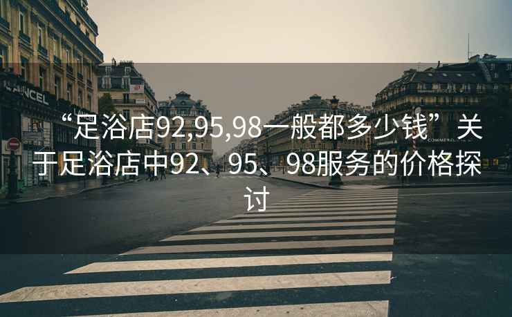 “足浴店92,95,98一般都多少钱”关于足浴店中92、95、98服务的价格探讨