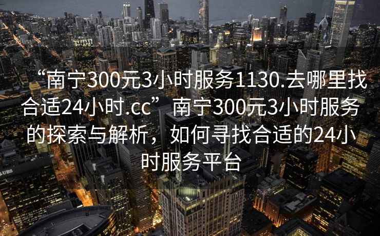 “南宁300元3小时服务1130.去哪里找合适24小时.cc”南宁300元3小时服务的探索与解析，如何寻找合适的24小时服务平台