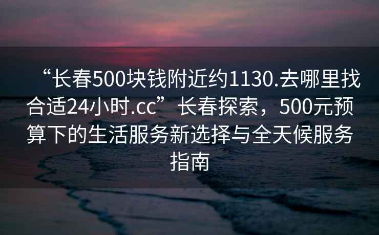 “长春500块钱附近约1130.去哪里找合适24小时.cc”长春探索，500元预算下的生活服务新选择与全天候服务指南