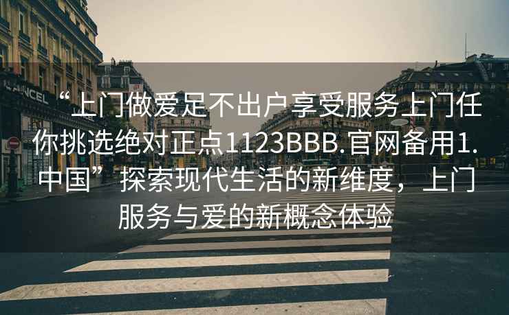 “上门做爱足不出户享受服务上门任你挑选绝对正点1123BBB.官网备用1.中国”探索现代生活的新维度，上门服务与爱的新概念体验