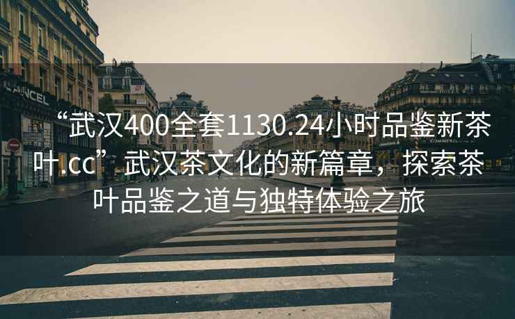 “武汉400全套1130.24小时品鉴新茶叶.cc”武汉茶文化的新篇章，探索茶叶品鉴之道与独特体验之旅