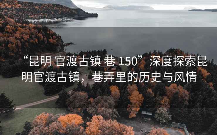 “昆明 官渡古镇 巷 150”深度探索昆明官渡古镇，巷弄里的历史与风情