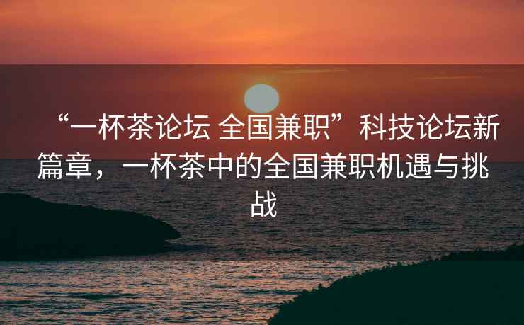 “一杯茶论坛 全国兼职”科技论坛新篇章，一杯茶中的全国兼职机遇与挑战