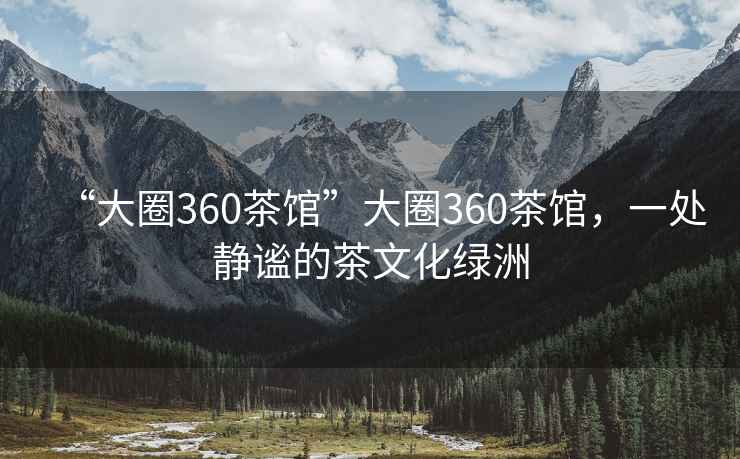 “大圈360茶馆”大圈360茶馆，一处静谧的茶文化绿洲