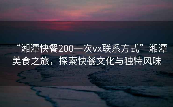 “湘潭快餐200一次vx联系方式”湘潭美食之旅，探索快餐文化与独特风味