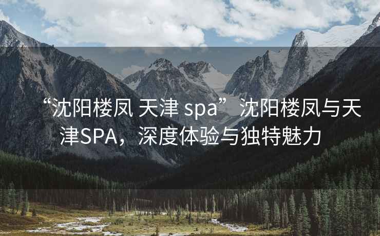 “沈阳楼凤 天津 spa”沈阳楼凤与天津SPA，深度体验与独特魅力