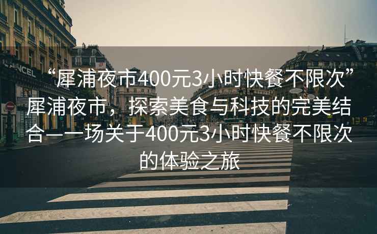 “犀浦夜市400元3小时快餐不限次”犀浦夜市，探索美食与科技的完美结合—一场关于400元3小时快餐不限次的体验之旅