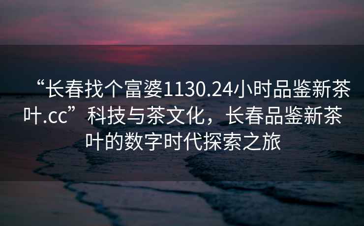 “长春找个富婆1130.24小时品鉴新茶叶.cc”科技与茶文化，长春品鉴新茶叶的数字时代探索之旅